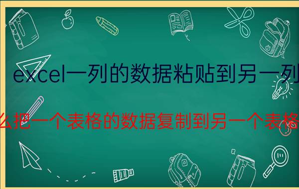 excel一列的数据粘贴到另一列 怎么把一个表格的数据复制到另一个表格里？